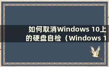 如何取消Windows 10上的硬盘自检（Windows 10硬盘自检）